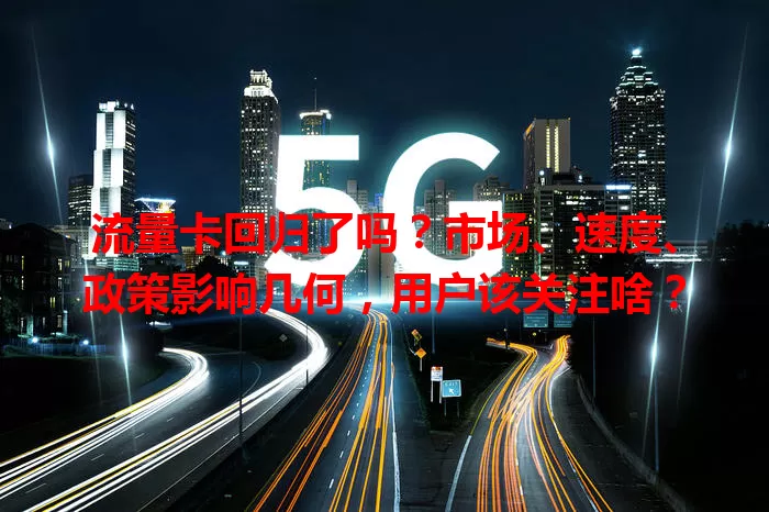 流量卡回归了吗？市场、速度、政策影响几何，用户该关注啥？