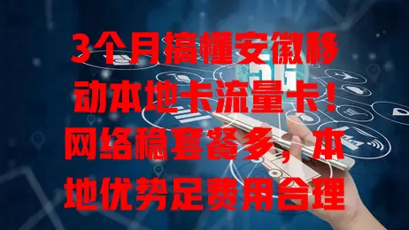 3个月搞懂安徽移动本地卡流量卡！网络稳套餐多，本地优势足费用合理，客服贴心解流量烦恼