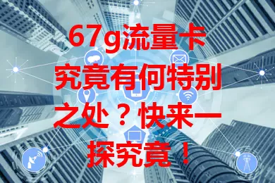 67g流量卡究竟有何特别之处？快来一探究竟！