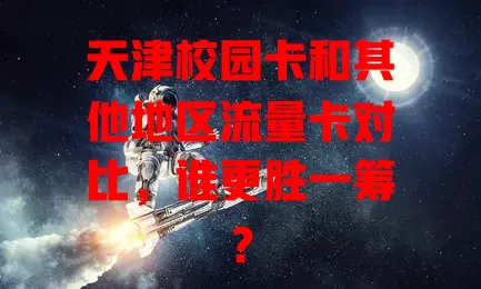天津校园卡和其他地区流量卡对比，谁更胜一筹？