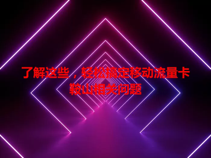 了解这些，轻松搞定移动流量卡鞍山相关问题