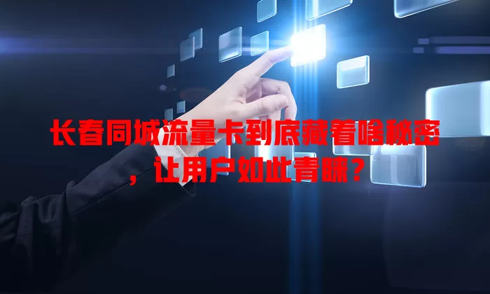 长春同城流量卡到底藏着啥秘密，让用户如此青睐？