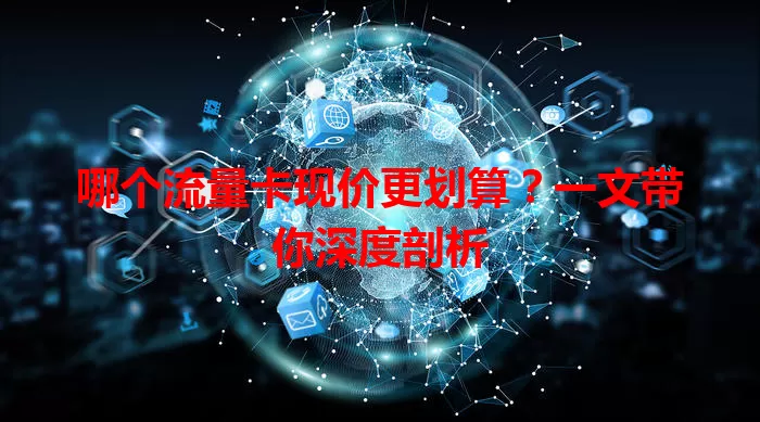 哪个流量卡现价更划算？一文带你深度剖析