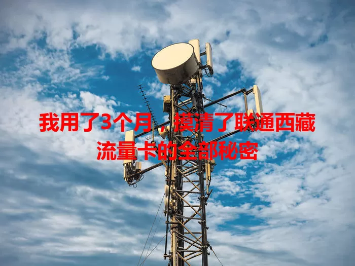 我用了3个月，摸清了联通西藏流量卡的全部秘密