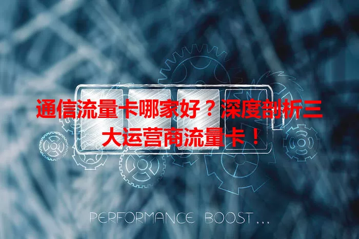 通信流量卡哪家好？深度剖析三大运营商流量卡！