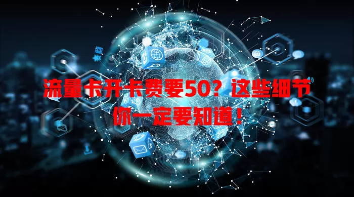 流量卡开卡费要50？这些细节你一定要知道！