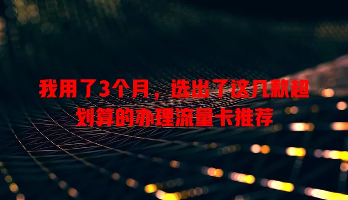 我用了3个月，选出了这几款超划算的办理流量卡推荐