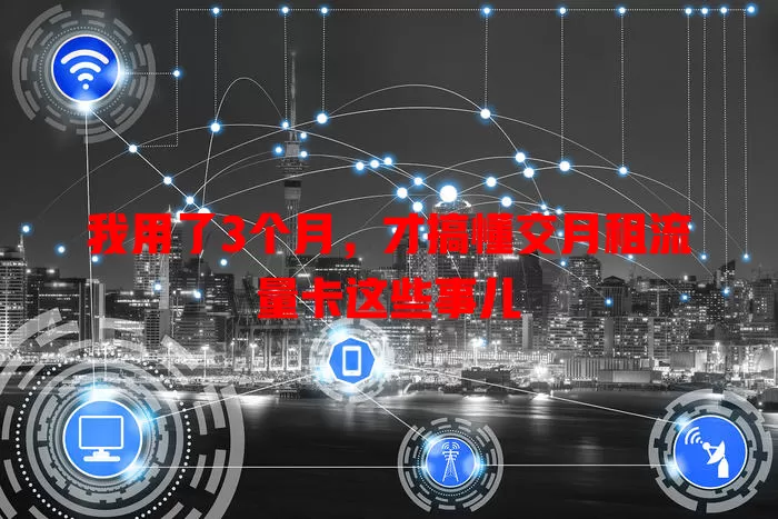 我用了3个月，才搞懂交月租流量卡这些事儿