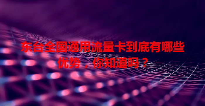 东台全国通用流量卡到底有哪些优势，你知道吗？