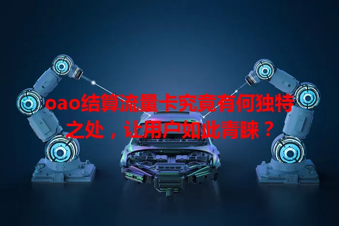 oao结算流量卡究竟有何独特之处，让用户如此青睐？