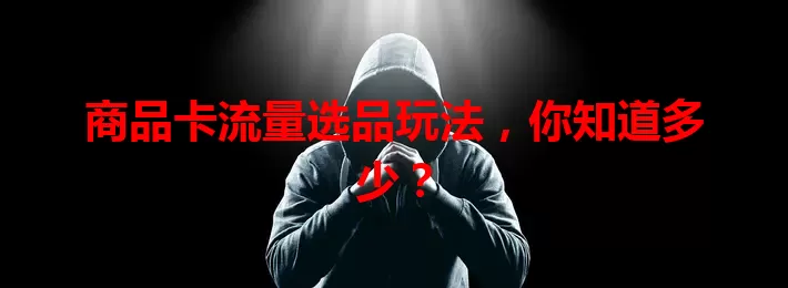 商品卡流量选品玩法，你知道多少？