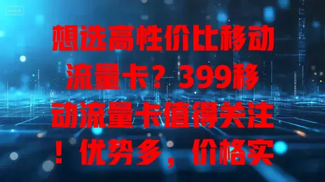 想选高性价比移动流量卡？399移动流量卡值得关注！优势多，价格实惠流量足，网络稳定。选时要结合自身，留意套餐细节，按需评估，它能让网络更好服务生活工作