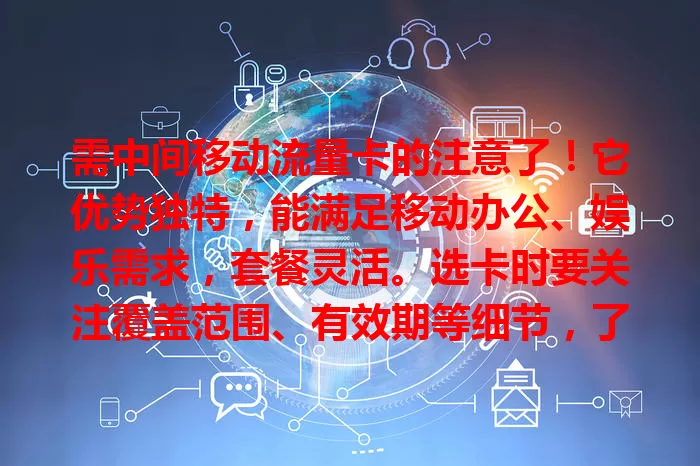 需中间移动流量卡的注意了！它优势独特，能满足移动办公、娱乐需求，套餐灵活。选卡时要关注覆盖范围、有效期等细节，了解这些让其成移动生活好帮手。