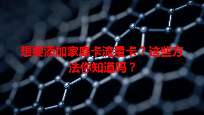想要添加家庭卡流量卡？这些方法你知道吗？