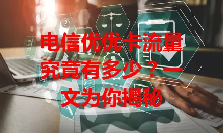 电信优优卡流量究竟有多少？一文为你揭秘