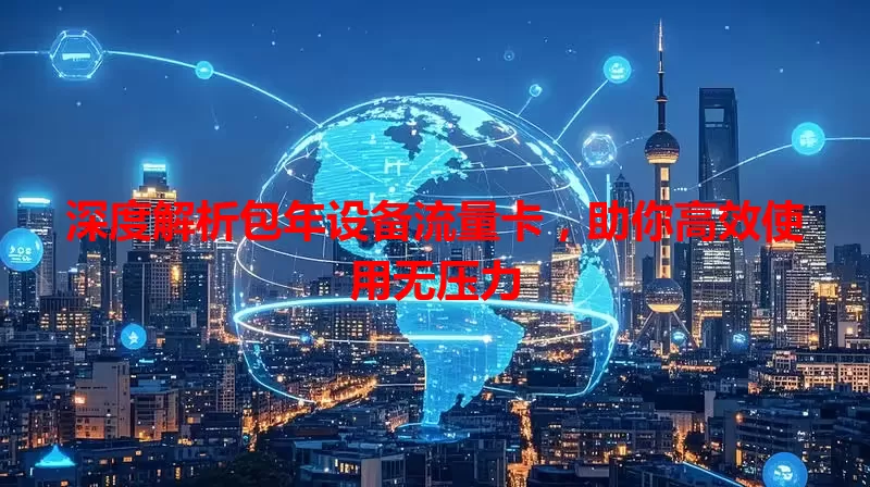 深度解析包年设备流量卡,助你高效使用无压力
