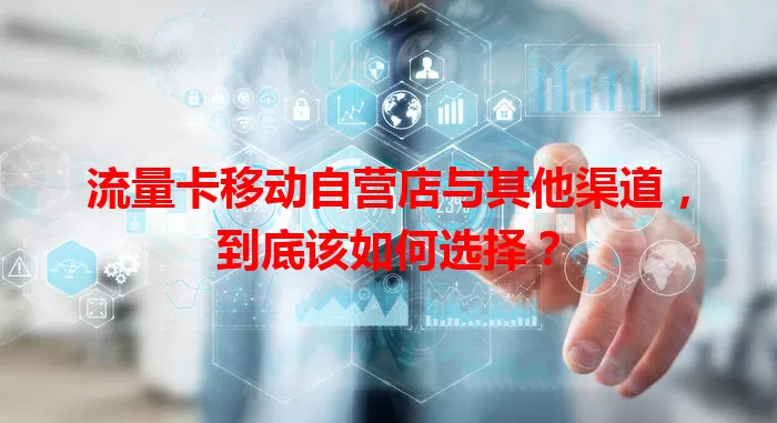 流量卡移动自营店与其他渠道，到底该如何选择？