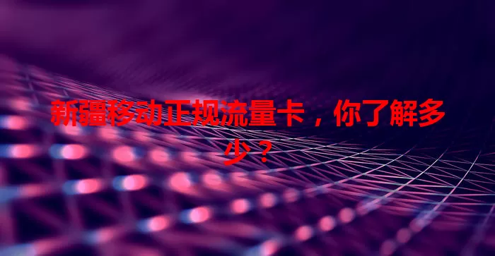新疆移动正规流量卡，你了解多少？