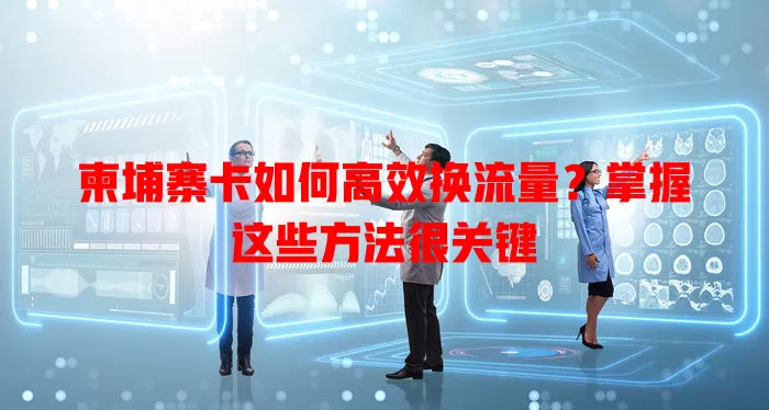 柬埔寨卡如何高效换流量？掌握这些方法很关键