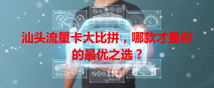 汕头流量卡大比拼，哪款才是你的最优之选？