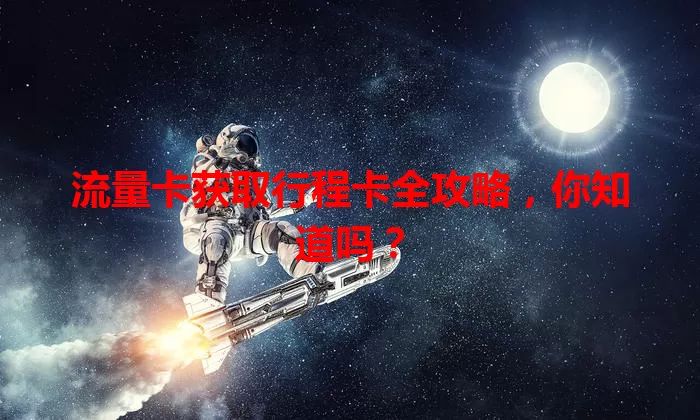 流量卡获取行程卡全攻略，你知道吗？