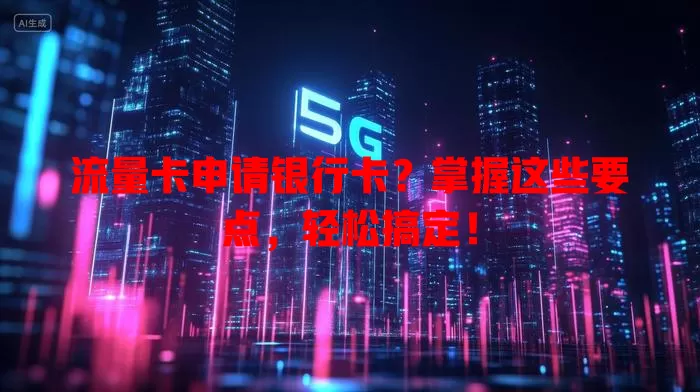 流量卡申请银行卡？掌握这些要点，轻松搞定！