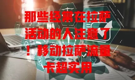 那些经常在拉萨活动的人注意了！移动拉萨流量卡超实用