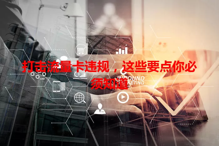 打击流量卡违规，这些要点你必须知道