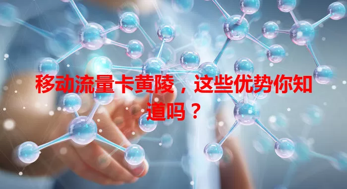 移动流量卡黄陵,这些优势你知道吗?