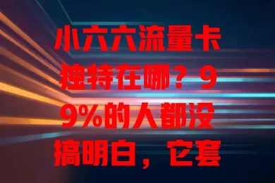 小六六流量卡独特在哪？99%的人都没搞明白，它套餐灵活、网速稳、性价比高，适合多类人群