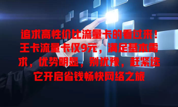 追求高性价比流量卡的看过来！王卡流量卡仅9元，满足基本需求，优势明显，别犹豫，赶紧选它开启省钱畅快网络之旅