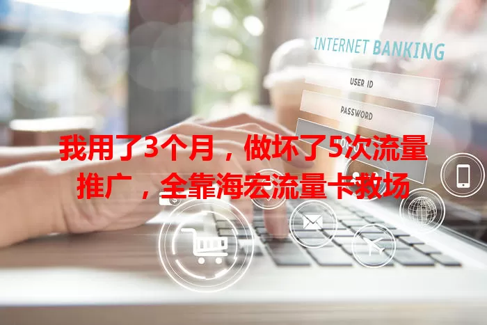 我用了3个月，做坏了5次流量推广，全靠海宏流量卡救场