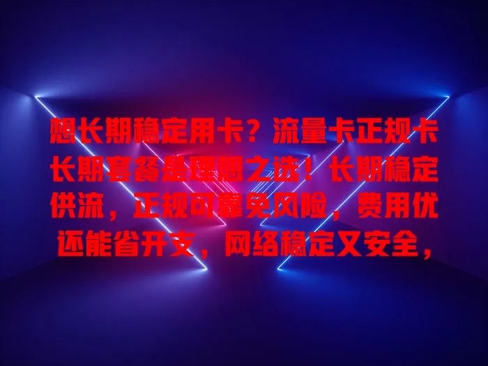 想长期稳定用卡？流量卡正规卡长期套餐是理想之选！长期稳定供流，正规可靠免风险，费用优还能省开支，网络稳定又安全，给你全新数字生活体验