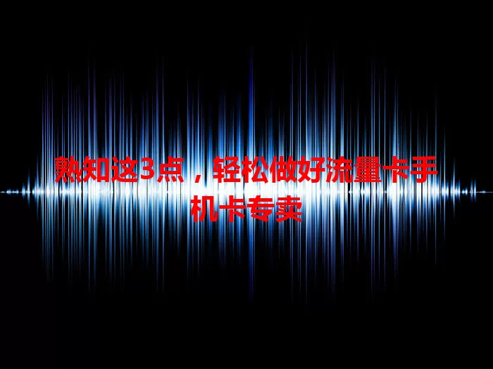 熟知这3点，轻松做好流量卡手机卡专卖