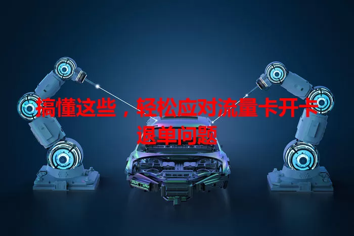 搞懂这些，轻松应对流量卡开卡退单问题