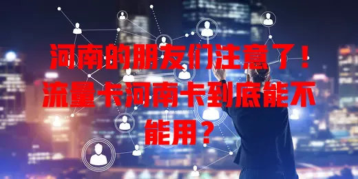河南的朋友们注意了！流量卡河南卡到底能不能用？