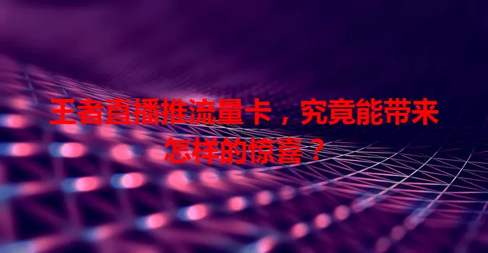 王者直播推流量卡，究竟能带来怎样的惊喜？