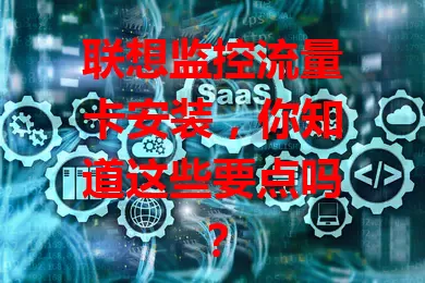 联想监控流量卡安装，你知道这些要点吗？