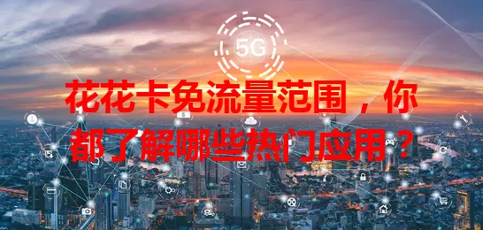 花花卡免流量范围，你都了解哪些热门应用？
