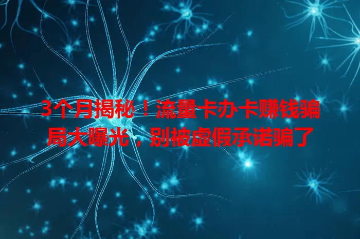 3个月揭秘！流量卡办卡赚钱骗局大曝光，别被虚假承诺骗了