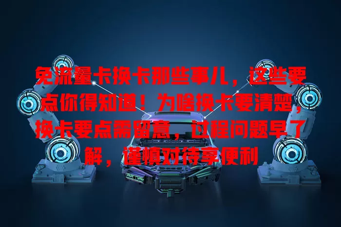 免流量卡换卡那些事儿，这些要点你得知道！为啥换卡要清楚，换卡要点需留意，过程问题早了解，谨慎对待享便利