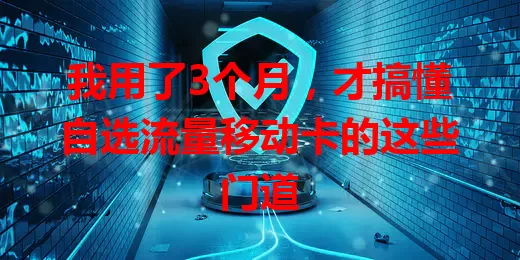 我用了3个月，才搞懂自选流量移动卡的这些门道