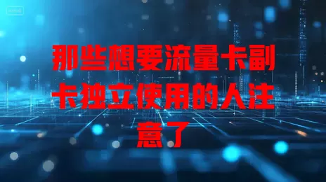 那些想要流量卡副卡独立使用的人注意了