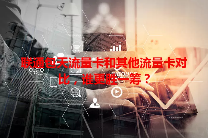 联通包天流量卡和其他流量卡对比，谁更胜一筹？