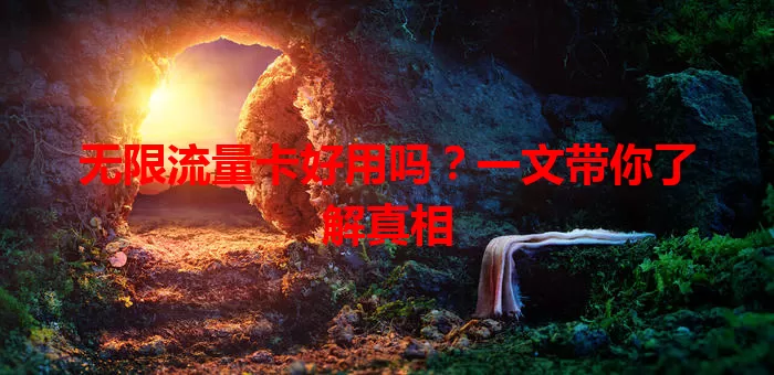 无限流量卡好用吗？一文带你了解真相