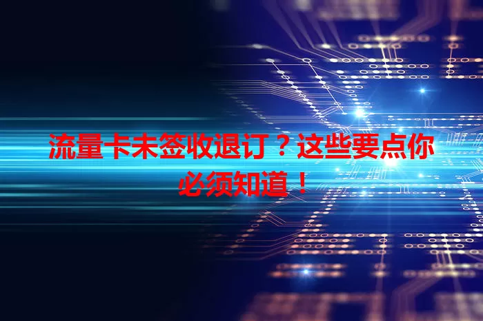 流量卡未签收退订？这些要点你必须知道！