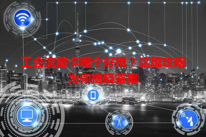 工会流量卡哪个好用？这篇攻略为你揭晓答案