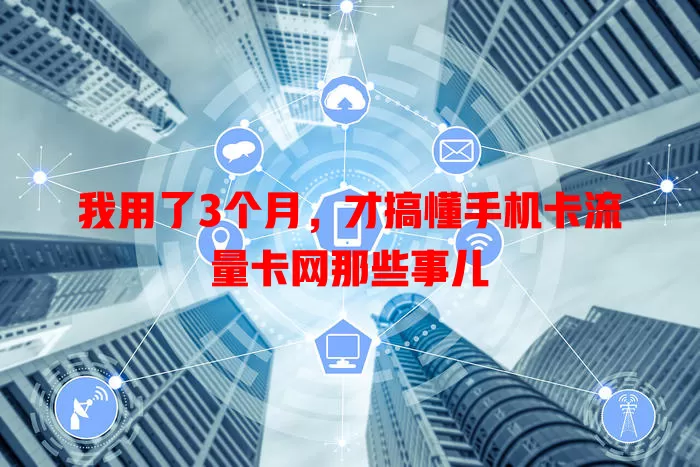 我用了3个月，才搞懂手机卡流量卡网那些事儿