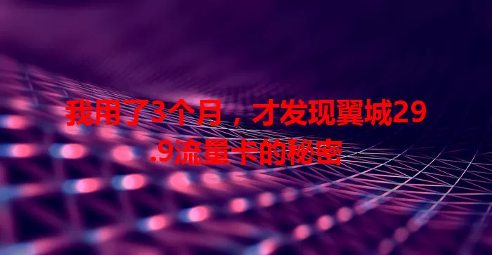 我用了3个月，才发现翼城29.9流量卡的秘密