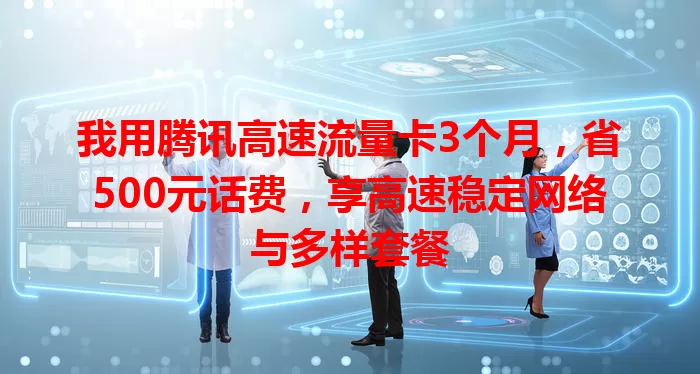 我用腾讯高速流量卡3个月，省500元话费，享高速稳定网络与多样套餐